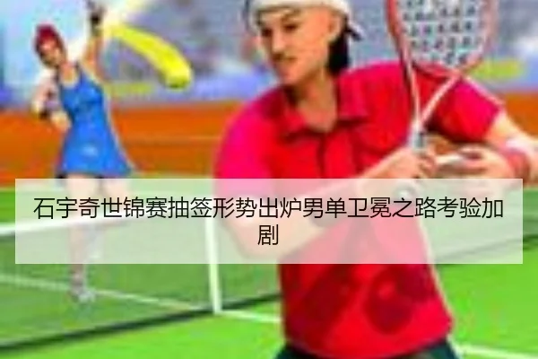石宇奇世锦赛抽签形势出炉男单卫冕之路考验加剧